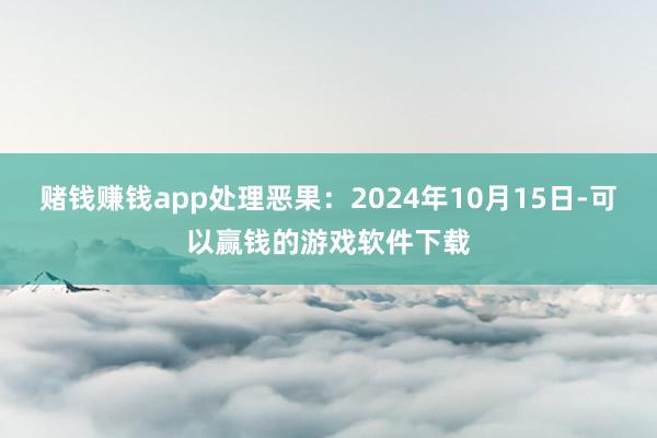 赌钱赚钱app处理恶果：2024年10月15日-可以赢钱的游戏软件下载