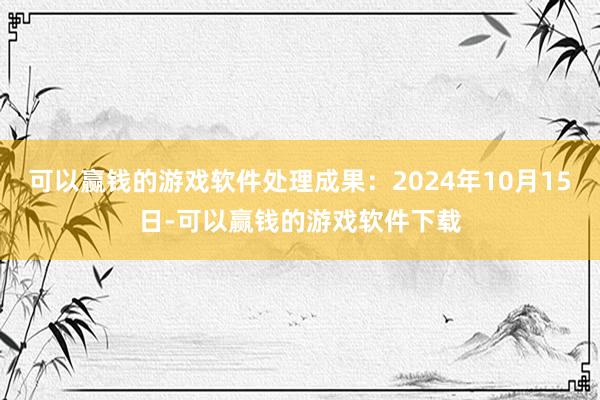 可以赢钱的游戏软件处理成果：2024年10月15日-可以赢钱的游戏软件下载