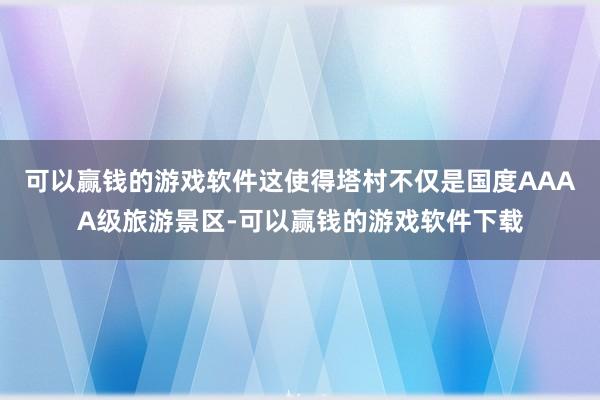 可以赢钱的游戏软件这使得塔村不仅是国度AAAA级旅游景区-可以赢钱的游戏软件下载