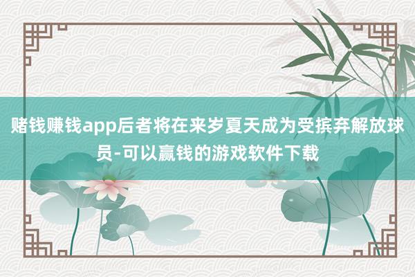 赌钱赚钱app后者将在来岁夏天成为受摈弃解放球员-可以赢钱的游戏软件下载