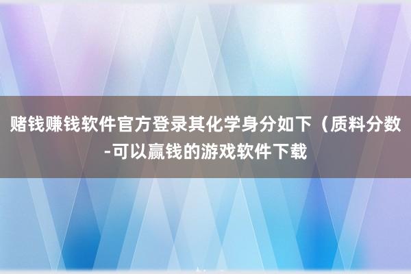 赌钱赚钱软件官方登录其化学身分如下（质料分数-可以赢钱的游戏软件下载