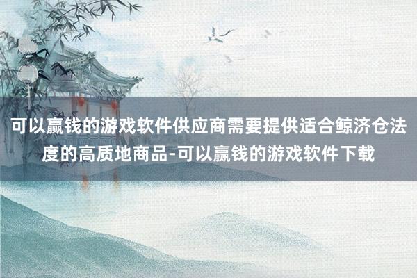 可以赢钱的游戏软件供应商需要提供适合鲸济仓法度的高质地商品-可以赢钱的游戏软件下载