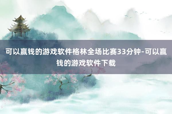 可以赢钱的游戏软件格林全场比赛33分钟-可以赢钱的游戏软件下载