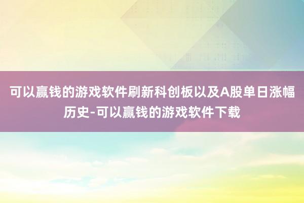 可以赢钱的游戏软件刷新科创板以及A股单日涨幅历史-可以赢钱的游戏软件下载