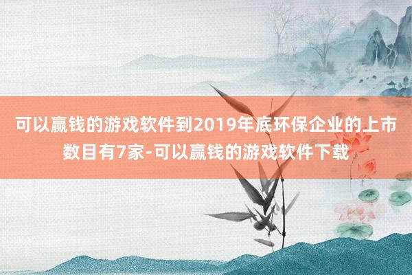 可以赢钱的游戏软件到2019年底环保企业的上市数目有7家-可以赢钱的游戏软件下载