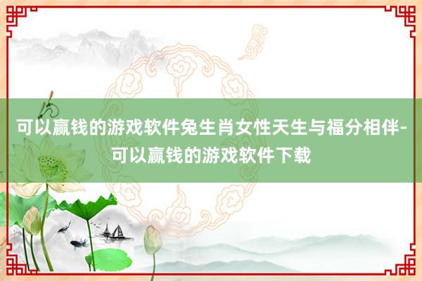 可以赢钱的游戏软件兔生肖女性天生与福分相伴-可以赢钱的游戏软件下载