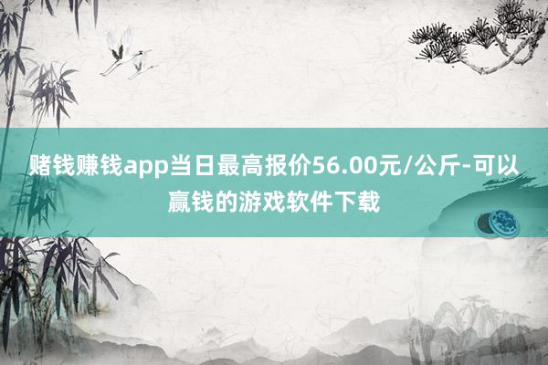 赌钱赚钱app当日最高报价56.00元/公斤-可以赢钱的游戏软件下载