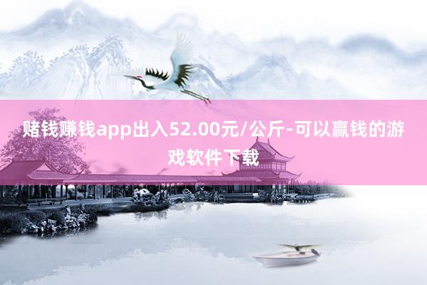 赌钱赚钱app出入52.00元/公斤-可以赢钱的游戏软件下载