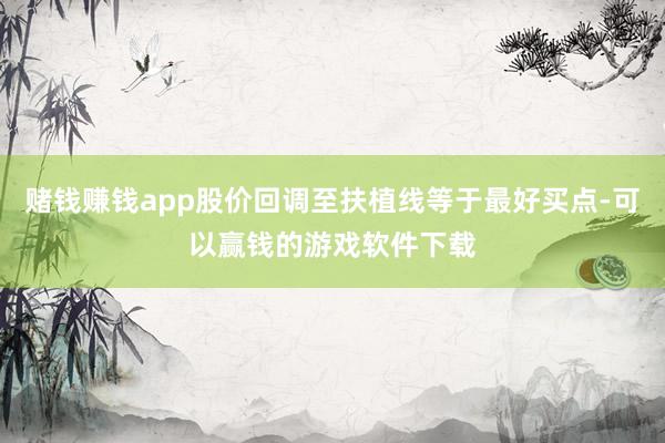 赌钱赚钱app股价回调至扶植线等于最好买点-可以赢钱的游戏软件下载