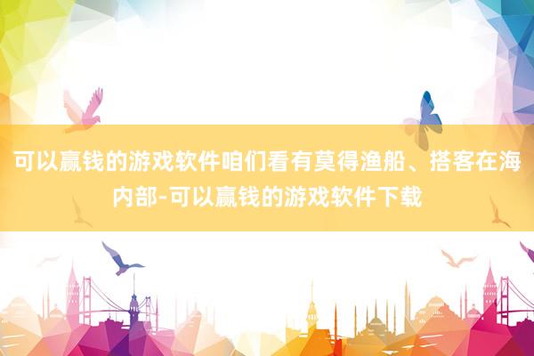 可以赢钱的游戏软件咱们看有莫得渔船、搭客在海内部-可以赢钱的游戏软件下载