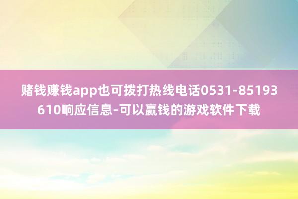 赌钱赚钱app也可拨打热线电话0531-85193610响应信息-可以赢钱的游戏软件下载