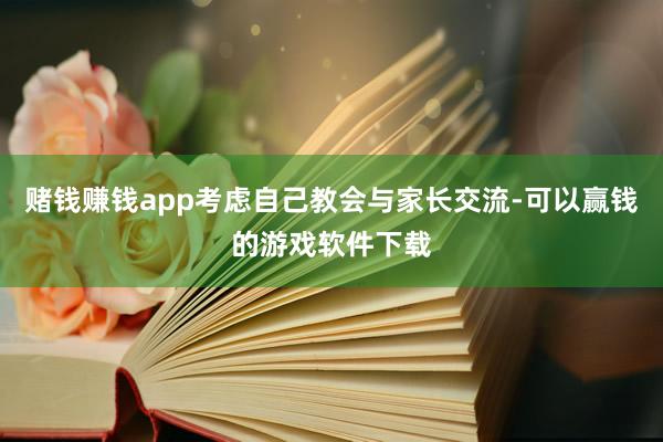 赌钱赚钱app考虑自己教会与家长交流-可以赢钱的游戏软件下载