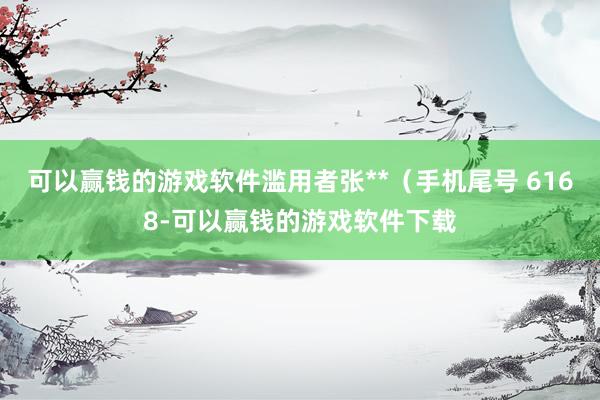 可以赢钱的游戏软件滥用者张**（手机尾号 6168-可以赢钱的游戏软件下载