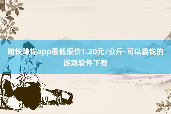 赌钱赚钱app最低报价1.20元/公斤-可以赢钱的游戏软件下载