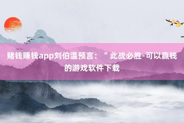 赌钱赚钱app刘伯温预言：＂此战必胜-可以赢钱的游戏软件下载