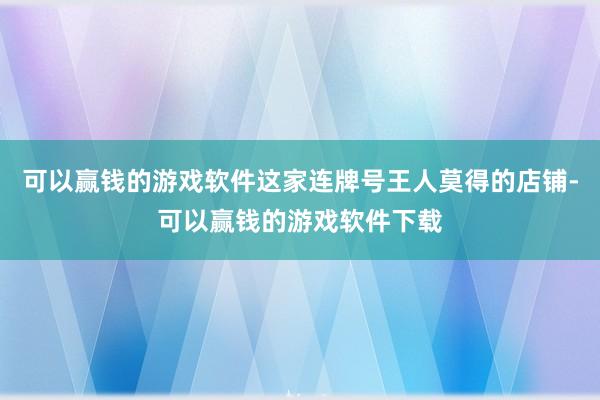 可以赢钱的游戏软件这家连牌号王人莫得的店铺-可以赢钱的游戏软件下载