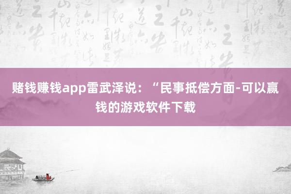 赌钱赚钱app雷武泽说：“民事抵偿方面-可以赢钱的游戏软件下载