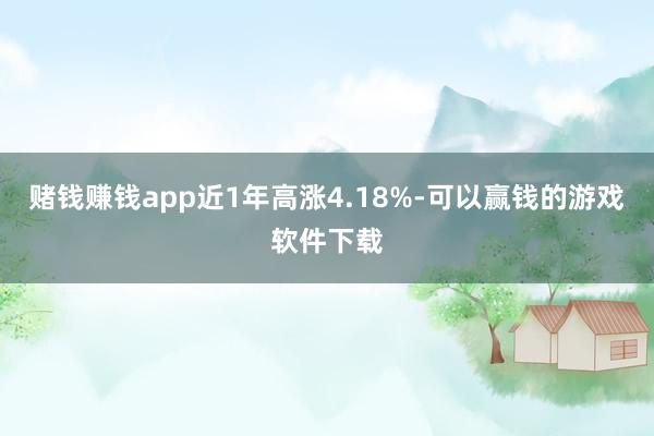 赌钱赚钱app近1年高涨4.18%-可以赢钱的游戏软件下载