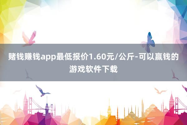 赌钱赚钱app最低报价1.60元/公斤-可以赢钱的游戏软件下载