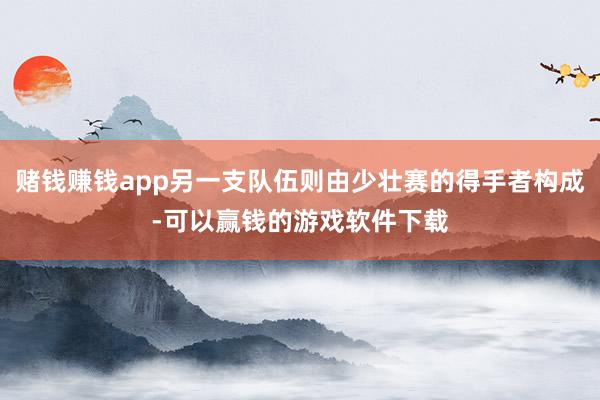 赌钱赚钱app另一支队伍则由少壮赛的得手者构成-可以赢钱的游戏软件下载