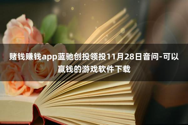 赌钱赚钱app蓝驰创投领投11月28日音问-可以赢钱的游戏软件下载