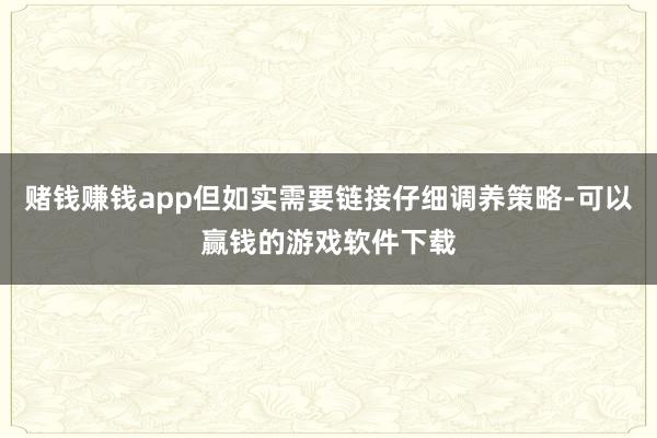 赌钱赚钱app但如实需要链接仔细调养策略-可以赢钱的游戏软件下载