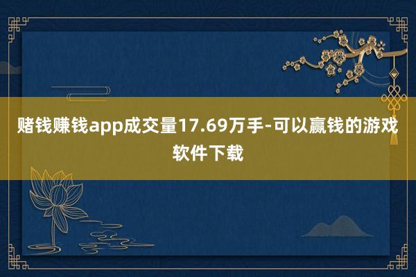 赌钱赚钱app成交量17.69万手-可以赢钱的游戏软件下载