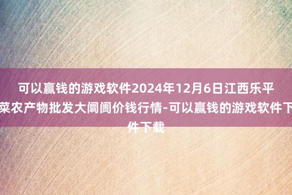 可以赢钱的游戏软件2024年12月6日江西乐平蔬菜农产物批发大阛阓价钱行情-可以赢钱的游戏软件下载