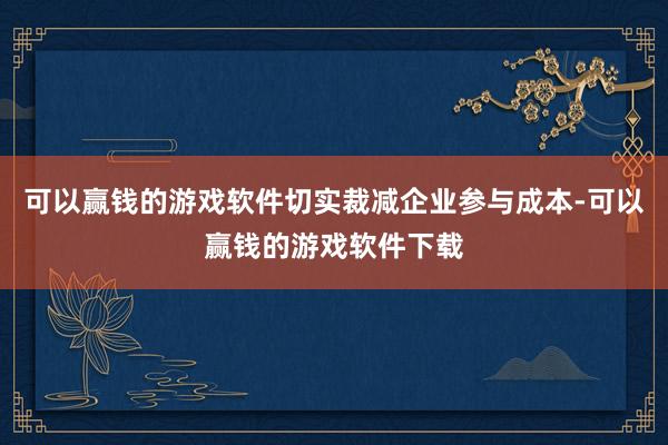 可以赢钱的游戏软件切实裁减企业参与成本-可以赢钱的游戏软件下载