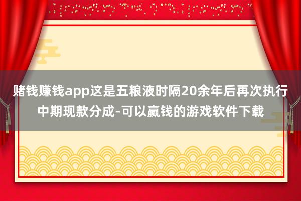 赌钱赚钱app这是五粮液时隔20余年后再次执行中期现款分成-可以赢钱的游戏软件下载