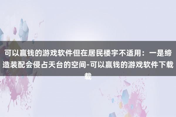 可以赢钱的游戏软件但在居民楼宇不适用：一是缔造装配会侵占天台的空间-可以赢钱的游戏软件下载