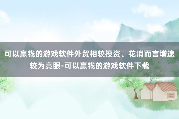 可以赢钱的游戏软件外贸相较投资、花消而言增速较为亮眼-可以赢钱的游戏软件下载