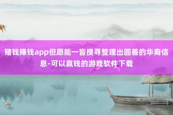 赌钱赚钱app但愿能一皆搜寻整理出圆善的华裔信息-可以赢钱的游戏软件下载