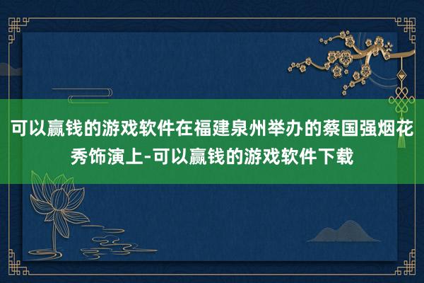 可以赢钱的游戏软件在福建泉州举办的蔡国强烟花秀饰演上-可以赢钱的游戏软件下载