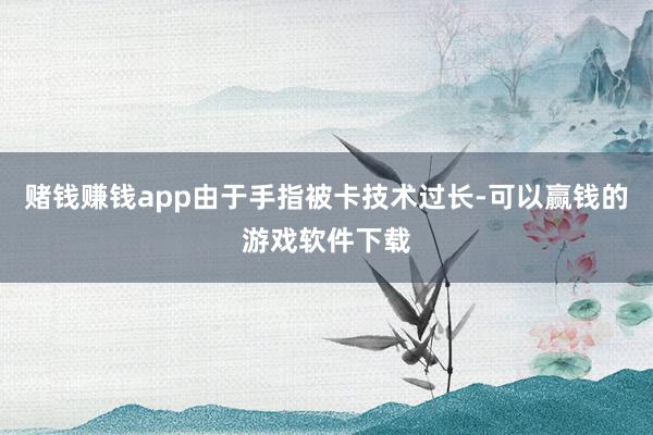 赌钱赚钱app由于手指被卡技术过长-可以赢钱的游戏软件下载