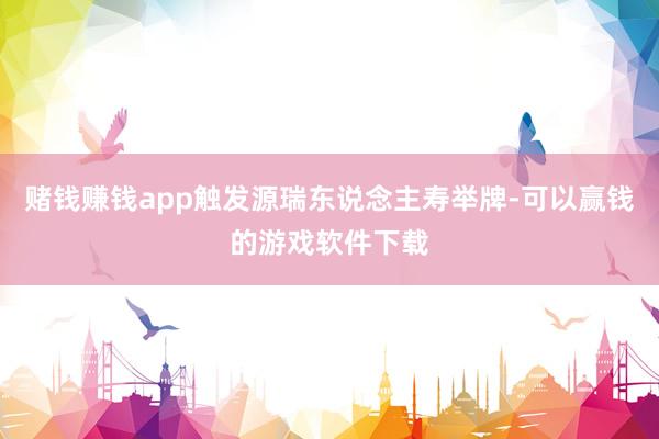 赌钱赚钱app触发源瑞东说念主寿举牌-可以赢钱的游戏软件下载