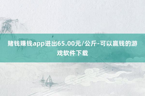 赌钱赚钱app进出65.00元/公斤-可以赢钱的游戏软件下载