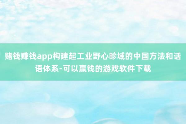 赌钱赚钱app构建起工业野心畛域的中国方法和话语体系-可以赢钱的游戏软件下载