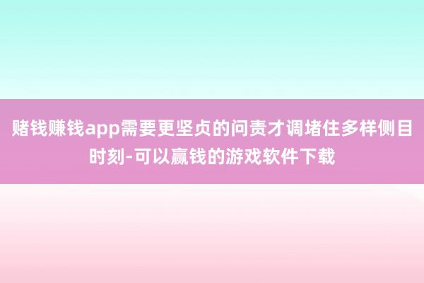 赌钱赚钱app需要更坚贞的问责才调堵住多样侧目时刻-可以赢钱的游戏软件下载