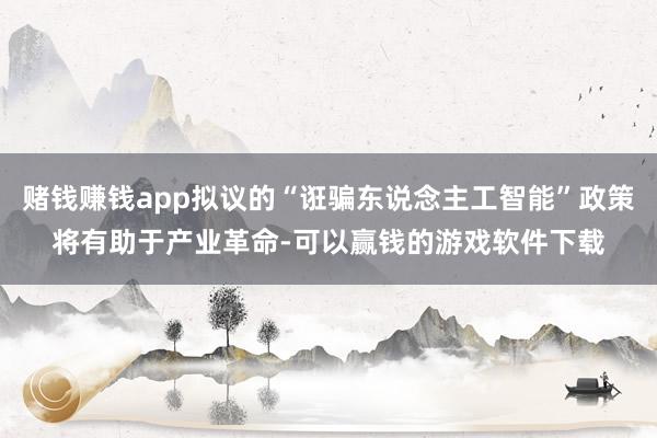 赌钱赚钱app拟议的“诳骗东说念主工智能”政策将有助于产业革命-可以赢钱的游戏软件下载