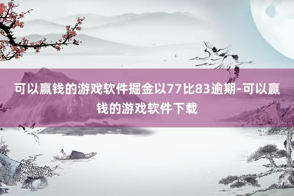 可以赢钱的游戏软件掘金以77比83逾期-可以赢钱的游戏软件下载