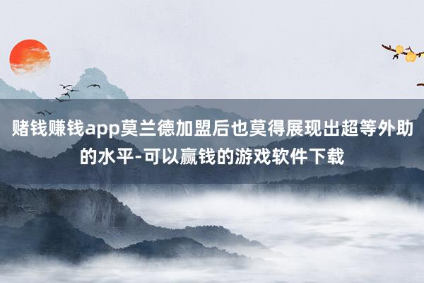 赌钱赚钱app莫兰德加盟后也莫得展现出超等外助的水平-可以赢钱的游戏软件下载