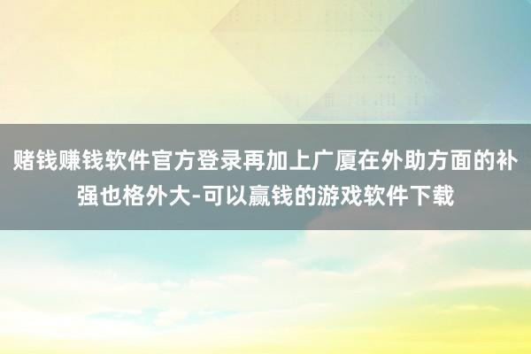 赌钱赚钱软件官方登录再加上广厦在外助方面的补强也格外大-可以赢钱的游戏软件下载
