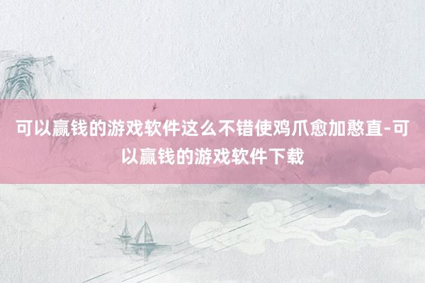 可以赢钱的游戏软件这么不错使鸡爪愈加憨直-可以赢钱的游戏软件下载