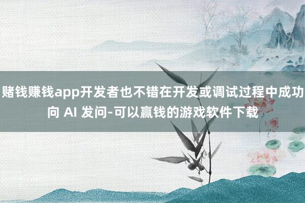 赌钱赚钱app开发者也不错在开发或调试过程中成功向 AI 发问-可以赢钱的游戏软件下载