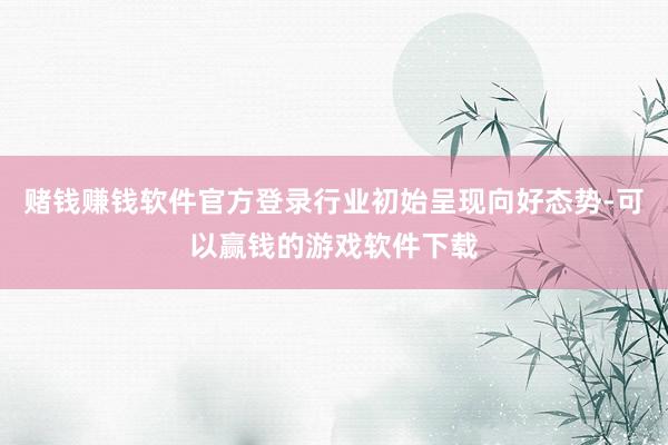 赌钱赚钱软件官方登录行业初始呈现向好态势-可以赢钱的游戏软件下载