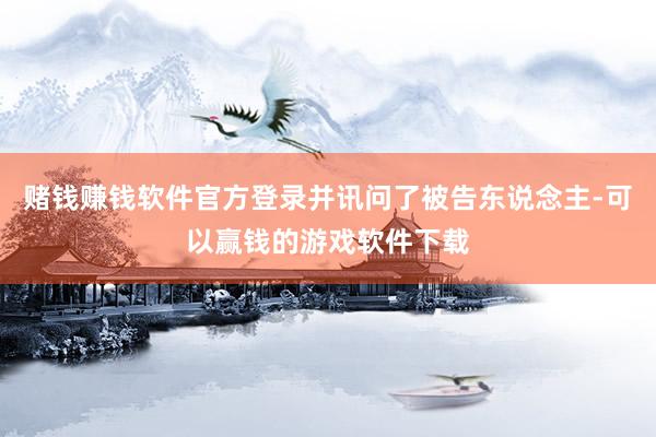 赌钱赚钱软件官方登录并讯问了被告东说念主-可以赢钱的游戏软件下载