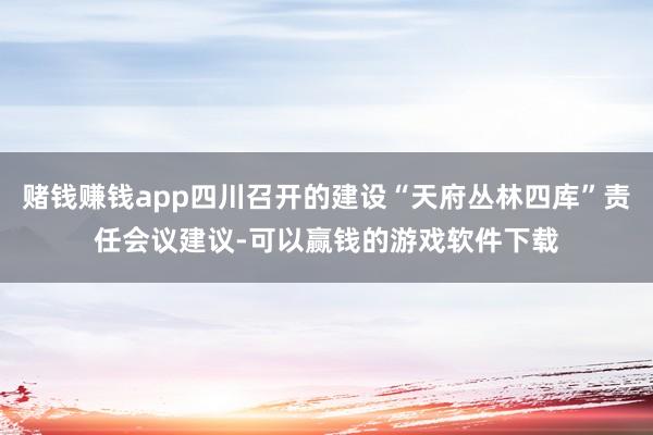 赌钱赚钱app四川召开的建设“天府丛林四库”责任会议建议-可以赢钱的游戏软件下载
