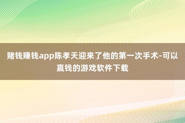 赌钱赚钱app陈孝天迎来了他的第一次手术-可以赢钱的游戏软件下载