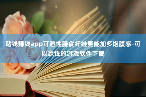 赌钱赚钱app可溶性膳食纤维更能加多饱腹感-可以赢钱的游戏软件下载